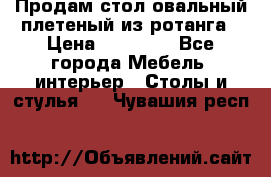 Продам стол овальный плетеный из ротанга › Цена ­ 48 650 - Все города Мебель, интерьер » Столы и стулья   . Чувашия респ.